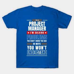 I'm a Project Manager. I Solve Problems You Didn't Know You Had in Ways You Can't Understand | Funny | Development | Management T-Shirt